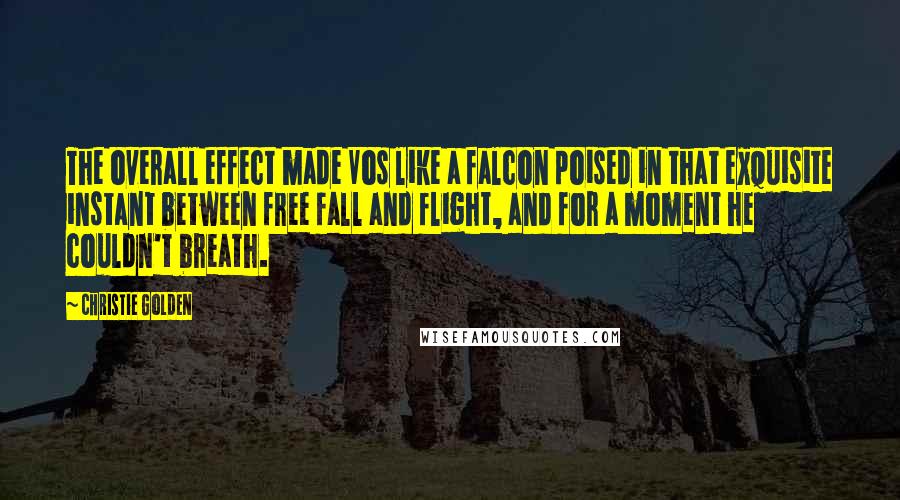 Christie Golden quotes: The overall effect made Vos like a falcon poised in that exquisite instant between free fall and flight, and for a moment he couldn't breath. Christie Golden quotes: The overall effect made Vos like a falcon poised in that exquisite instant between free fall and flight, and for a moment he couldn't breath.