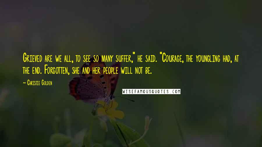 Christie Golden quotes: Grieved are we all, to see so many suffer," he said. "Courage, the youngling had, at the end. Forgotten, she and her people will not be. Christie Golden quotes: Grieved are we all, to see so many suffer," he said. "Courage, the youngling had, at the end. Forgotten, she and her people will not be.