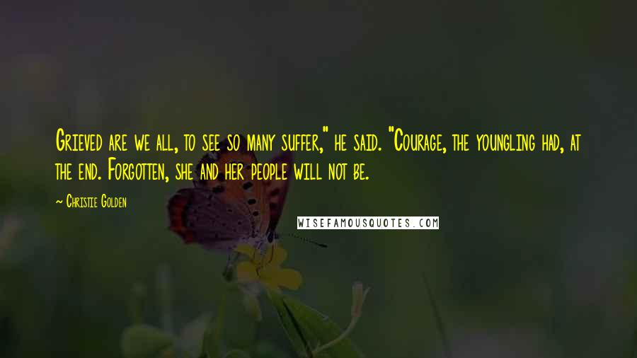 Christie Golden quotes: Grieved are we all, to see so many suffer," he said. "Courage, the youngling had, at the end. Forgotten, she and her people will not be.