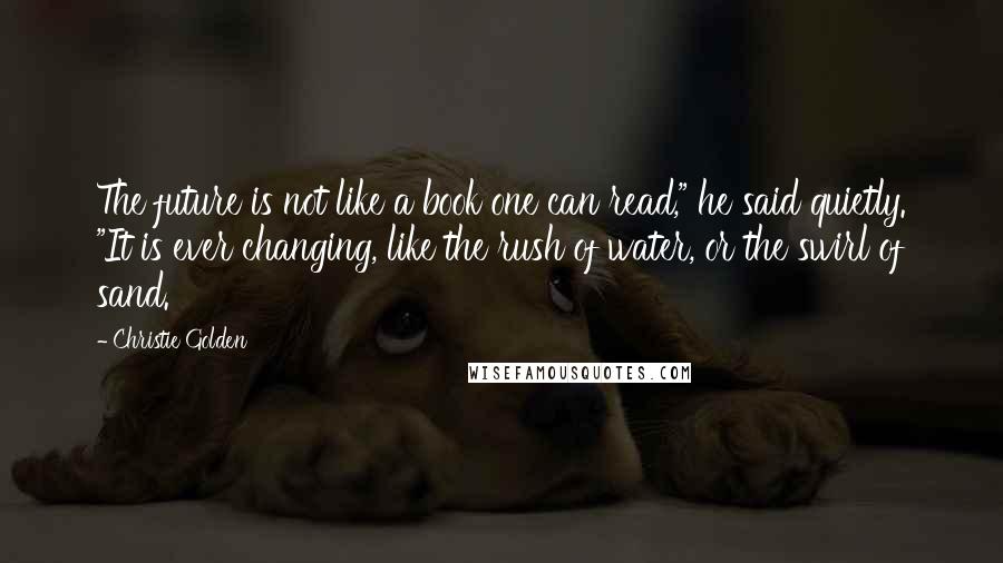 Christie Golden quotes: The future is not like a book one can read," he said quietly. "It is ever changing, like the rush of water, or the swirl of sand. Christie Golden quotes: The future is not like a book one can read," he said quietly. "It is ever changing, like the rush of water, or the swirl of sand.