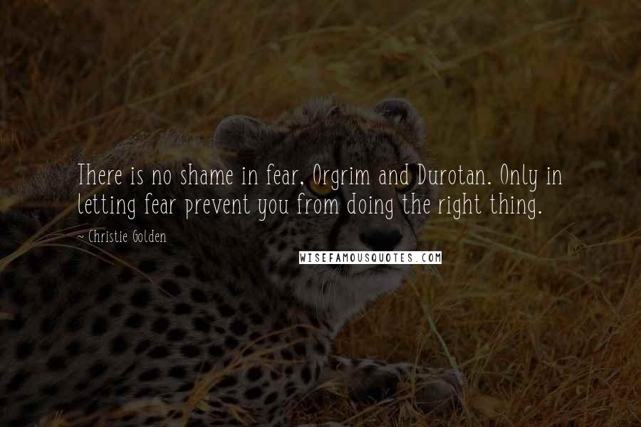 Christie Golden quotes: There is no shame in fear, Orgrim and Durotan. Only in letting fear prevent you from doing the right thing.