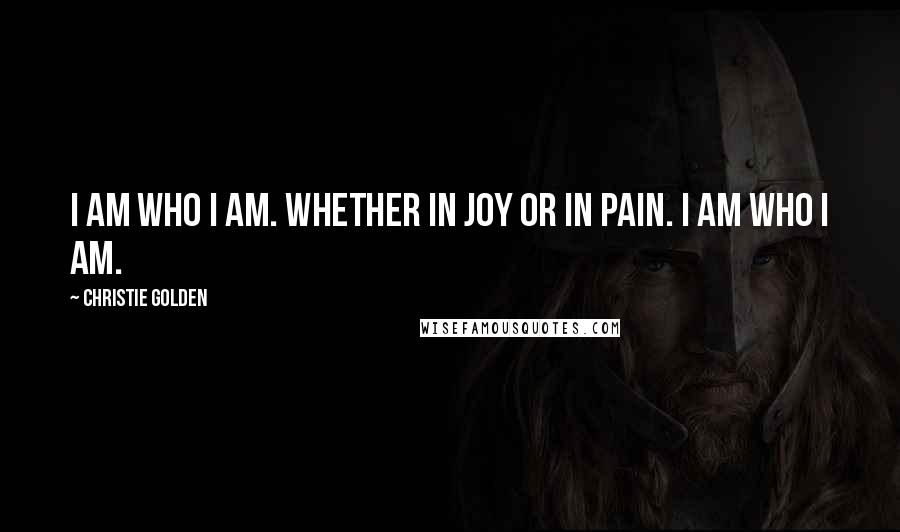 Christie Golden quotes: I am who I am. Whether in joy or in pain. I am who I am.