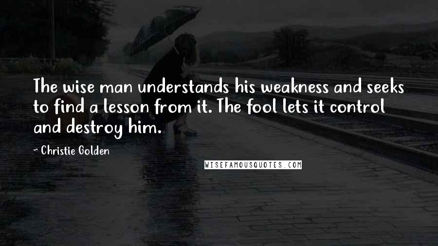 Christie Golden quotes: The wise man understands his weakness and seeks to find a lesson from it. The fool lets it control and destroy him. Christie Golden quotes: The wise man understands his weakness and seeks to find a lesson from it. The fool lets it control and destroy him.