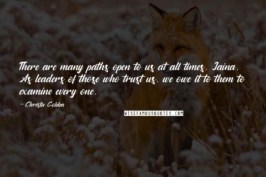 Christie Golden quotes: There are many paths open to us at all times, Jaina. As leaders of those who trust us, we owe it to them to examine every one. Christie Golden quotes: There are many paths open to us at all times, Jaina. As leaders of those who trust us, we owe it to them to examine every one.