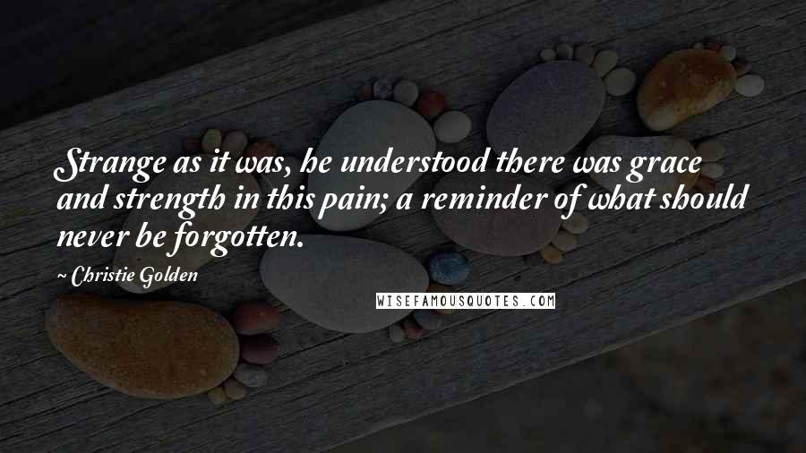 Christie Golden quotes: Strange as it was, he understood there was grace and strength in this pain; a reminder of what should never be forgotten. Christie Golden quotes: Strange as it was, he understood there was grace and strength in this pain; a reminder of what should never be forgotten.