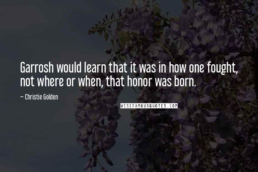 Christie Golden quotes: Garrosh would learn that it was in how one fought, not where or when, that honor was born.