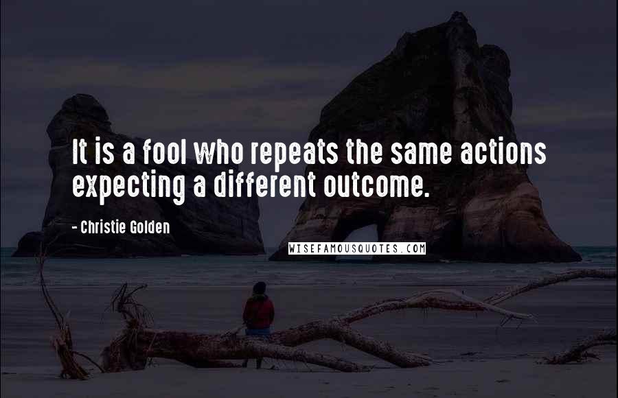 Christie Golden quotes: It is a fool who repeats the same actions expecting a different outcome.