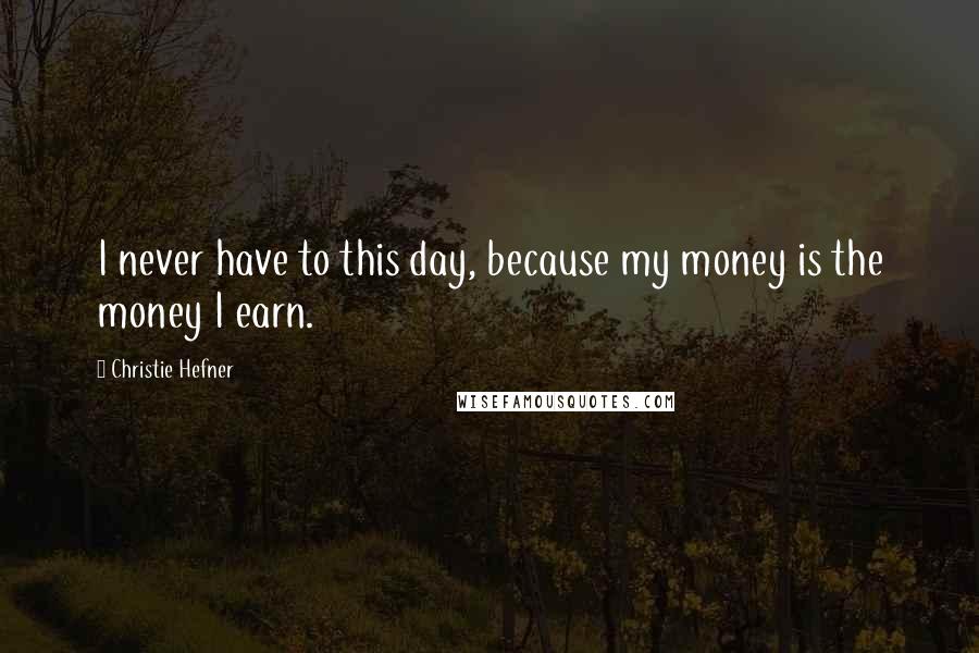 Christie Hefner quotes: I never have to this day, because my money is the money I earn.