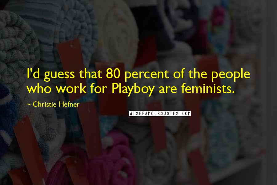 Christie Hefner quotes: I'd guess that 80 percent of the people who work for Playboy are feminists.