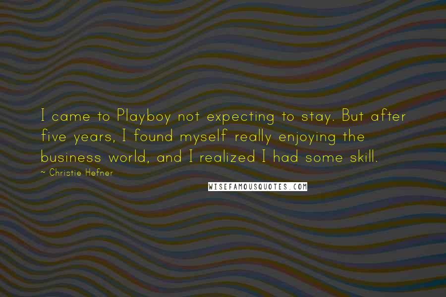 Christie Hefner quotes: I came to Playboy not expecting to stay. But after five years, I found myself really enjoying the business world, and I realized I had some skill. Christie Hefner quotes: I came to Playboy not expecting to stay. But after five years, I found myself really enjoying the business world, and I realized I had some skill.