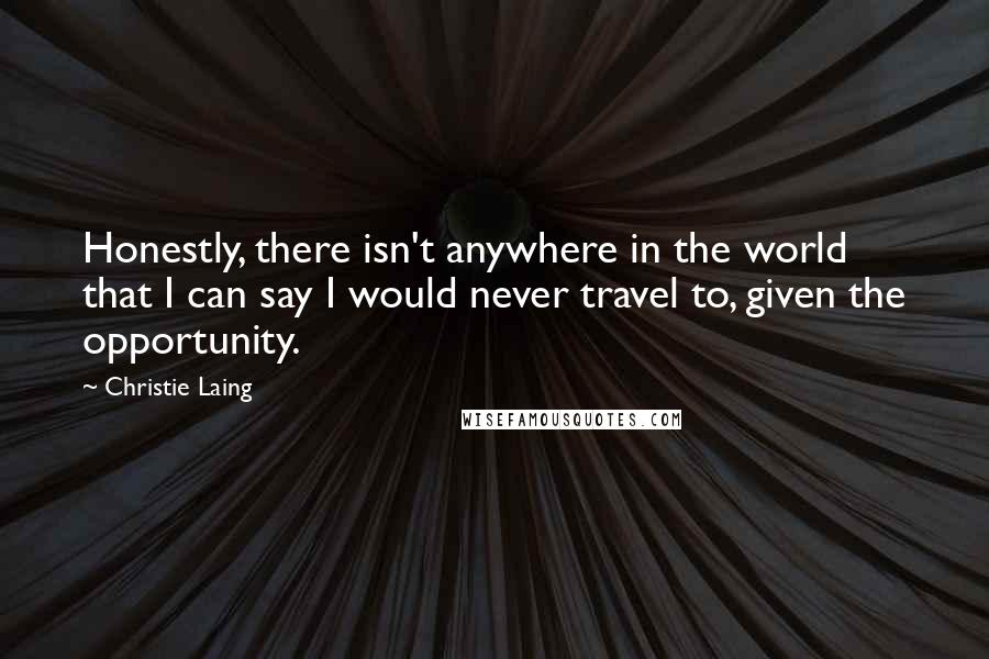 Christie Laing quotes: Honestly, there isn't anywhere in the world that I can say I would never travel to, given the opportunity.