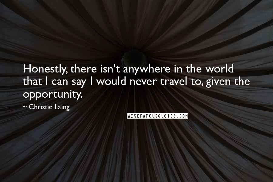 Christie Laing quotes: Honestly, there isn't anywhere in the world that I can say I would never travel to, given the opportunity. Christie Laing quotes: Honestly, there isn't anywhere in the world that I can say I would never travel to, given the opportunity.