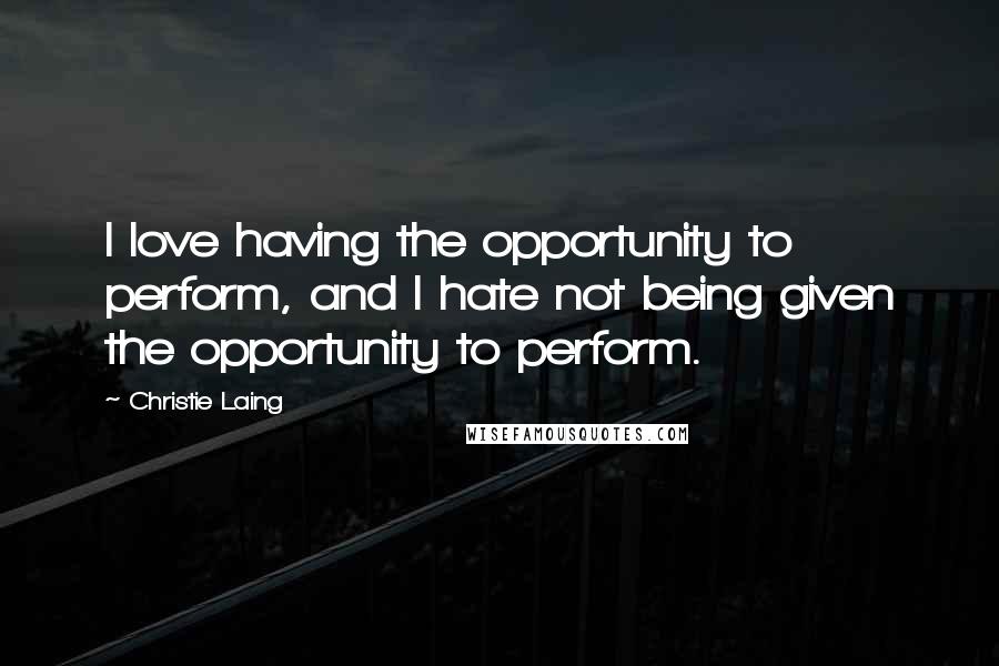 Christie Laing quotes: I love having the opportunity to perform, and I hate not being given the opportunity to perform.