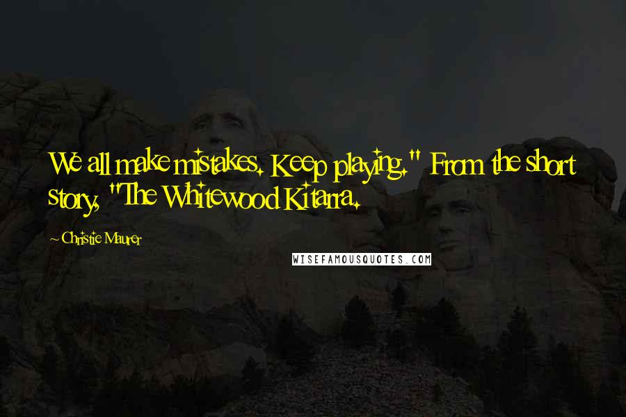Christie Maurer quotes: We all make mistakes. Keep playing." From the short story, "The Whitewood Kitarra. Christie Maurer quotes: We all make mistakes. Keep playing." From the short story, "The Whitewood Kitarra.