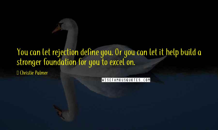 Christie Palmer quotes: You can let rejection define you. Or you can let it help build a stronger foundation for you to excel on.