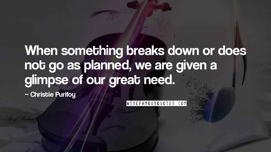 Christie Purifoy quotes: When something breaks down or does not go as planned, we are given a glimpse of our great need.