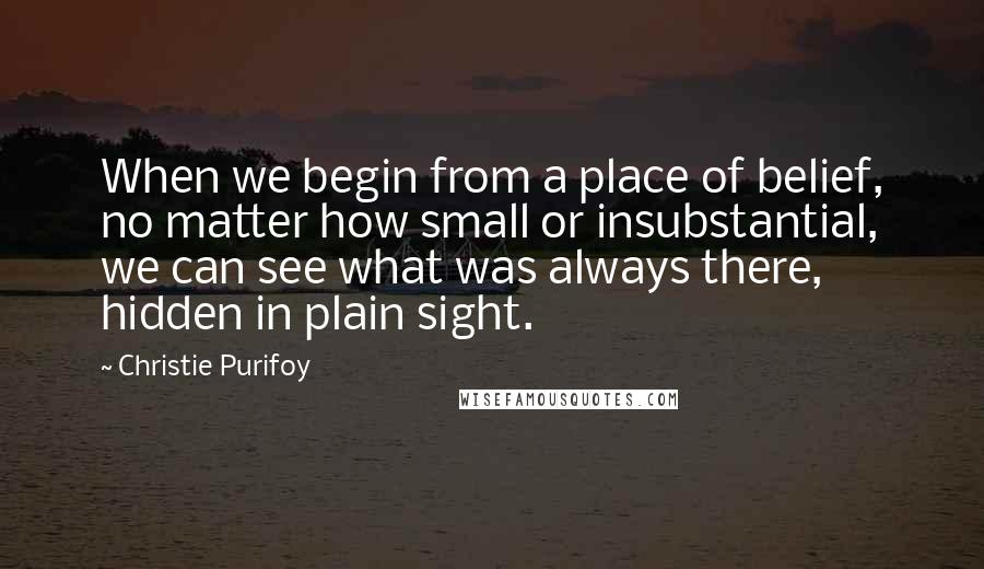 Christie Purifoy quotes: When we begin from a place of belief, no matter how small or insubstantial, we can see what was always there, hidden in plain sight.