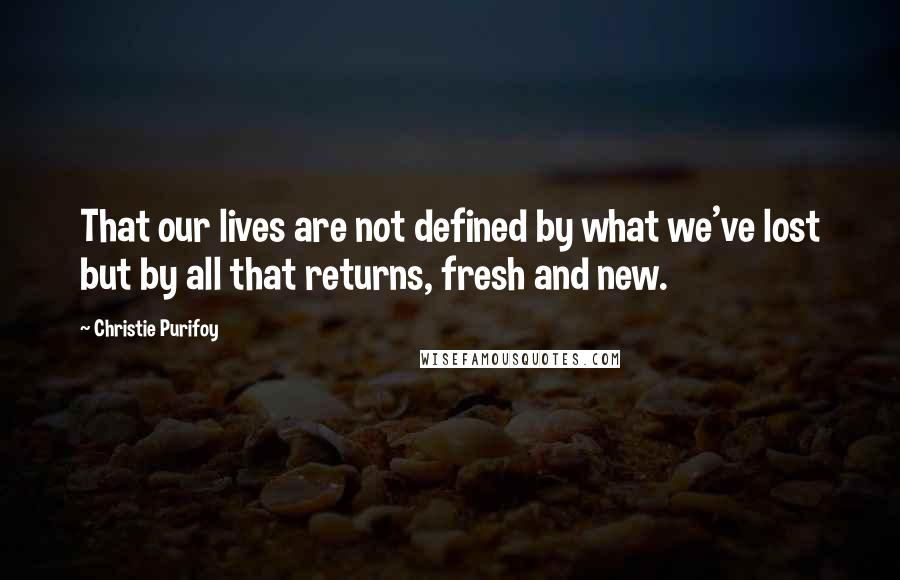 Christie Purifoy quotes: That our lives are not defined by what we've lost but by all that returns, fresh and new.