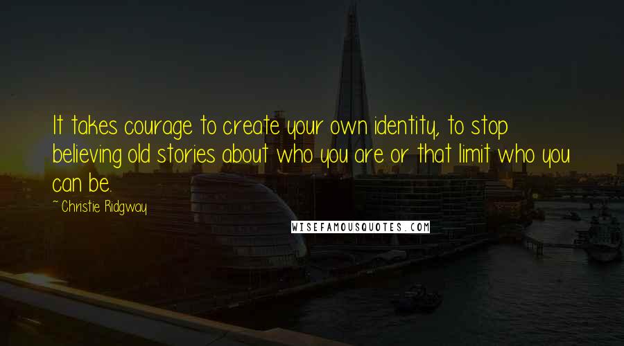 Christie Ridgway quotes: It takes courage to create your own identity, to stop believing old stories about who you are or that limit who you can be. Christie Ridgway quotes: It takes courage to create your own identity, to stop believing old stories about who you are or that limit who you can be.