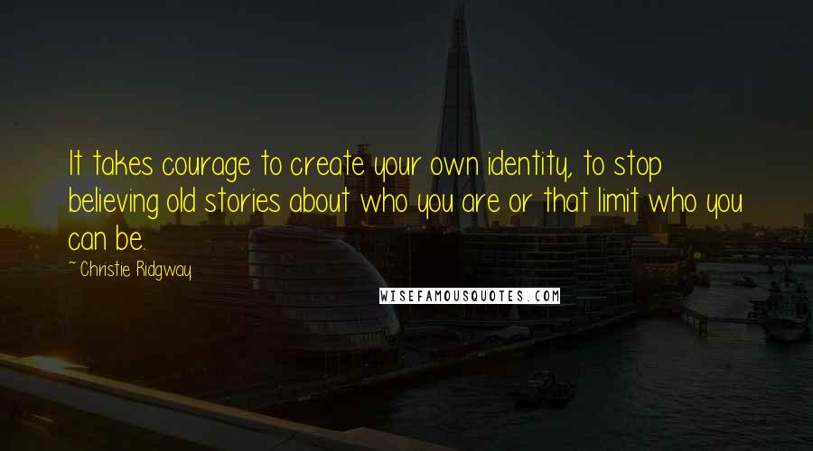 Christie Ridgway quotes: It takes courage to create your own identity, to stop believing old stories about who you are or that limit who you can be.