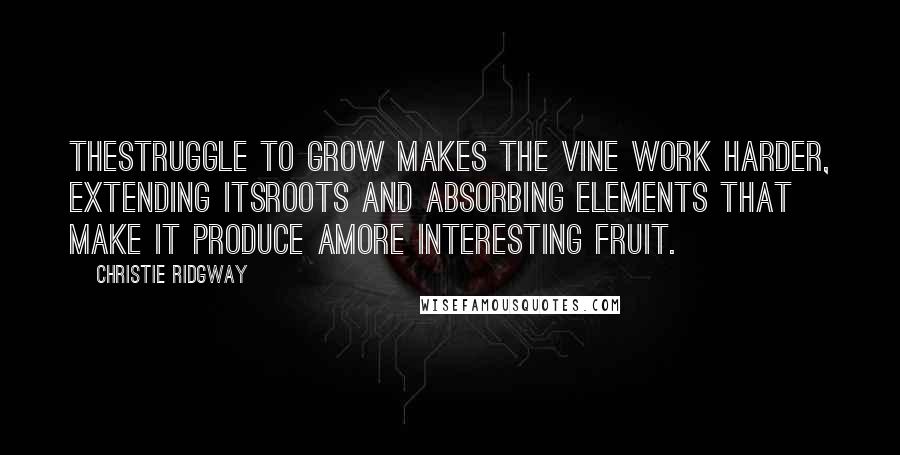 Christie Ridgway quotes: Thestruggle to grow makes the vine work harder, extending itsroots and absorbing elements that make it produce amore interesting fruit.