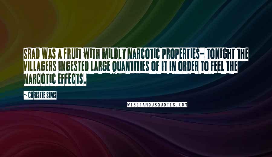 Christie Sims quotes: Srad was a fruit with mildly narcotic properties- tonight the villagers ingested large quantities of it in order to feel the narcotic effects.