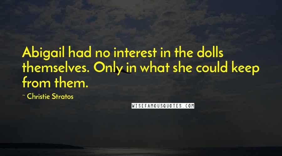 Christie Stratos quotes: Abigail had no interest in the dolls themselves. Only in what she could keep from them.