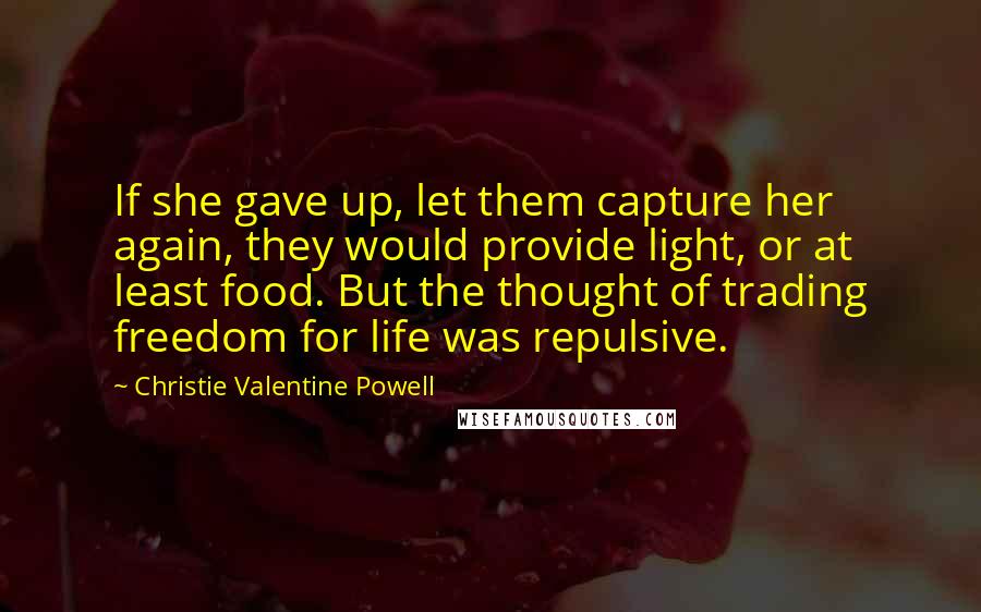 Christie Valentine Powell quotes: If she gave up, let them capture her again, they would provide light, or at least food. But the thought of trading freedom for life was repulsive.