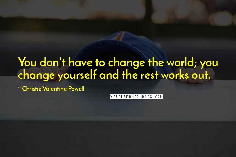 Christie Valentine Powell quotes: You don't have to change the world; you change yourself and the rest works out.