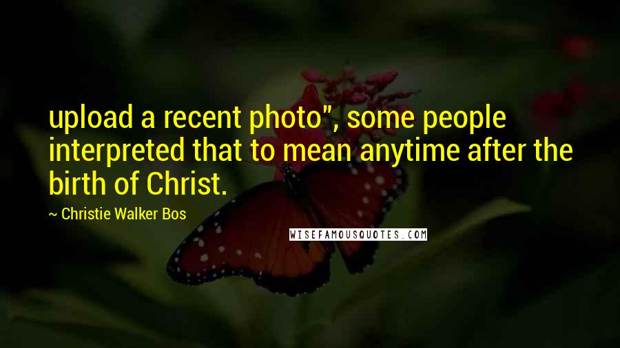 Christie Walker Bos quotes: upload a recent photo", some people interpreted that to mean anytime after the birth of Christ.