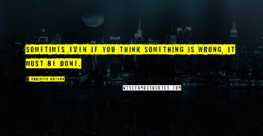Christie Watson quotes: Sometimes even if you think something is wrong, it must be done.