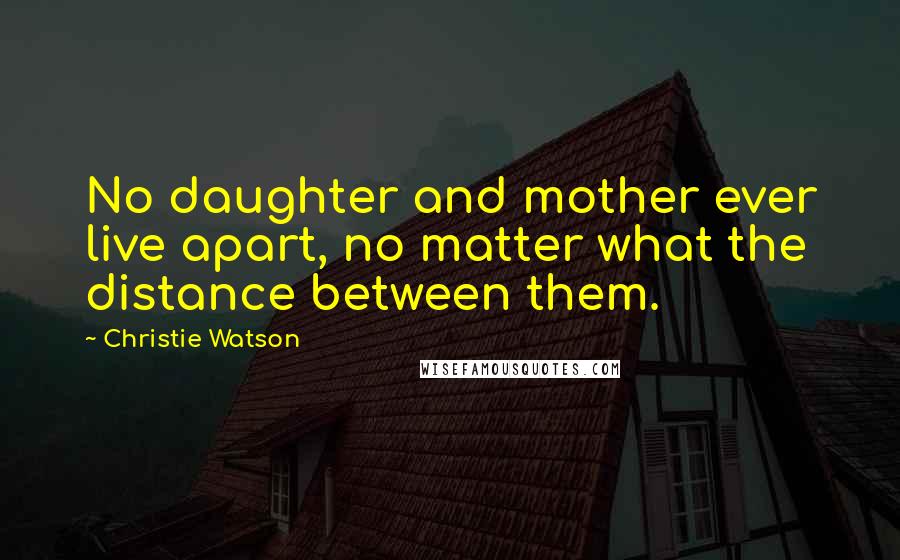 Christie Watson quotes: No daughter and mother ever live apart, no matter what the distance between them.