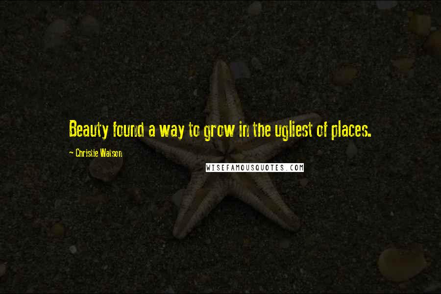 Christie Watson quotes: Beauty found a way to grow in the ugliest of places.