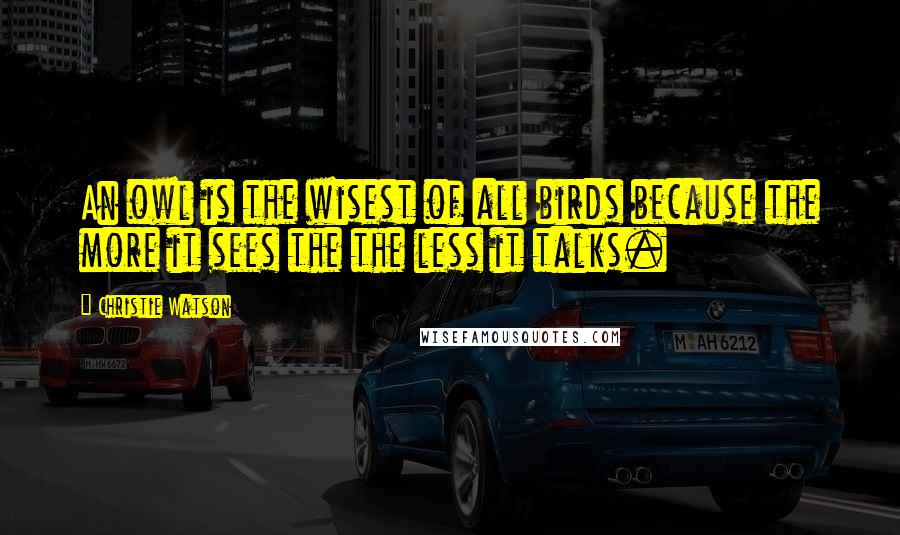 Christie Watson quotes: An owl is the wisest of all birds because the more it sees the the less it talks.