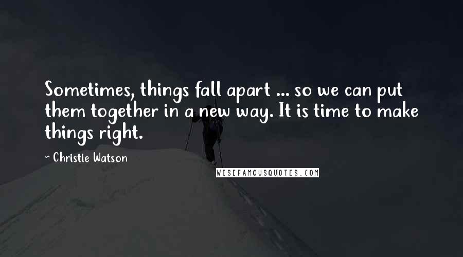 Christie Watson quotes: Sometimes, things fall apart ... so we can put them together in a new way. It is time to make things right.