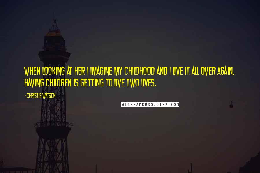 Christie Watson quotes: When looking at her I imagine my childhood and I live it all over again. Having children is getting to live two lives. Christie Watson quotes: When looking at her I imagine my childhood and I live it all over again. Having children is getting to live two lives.