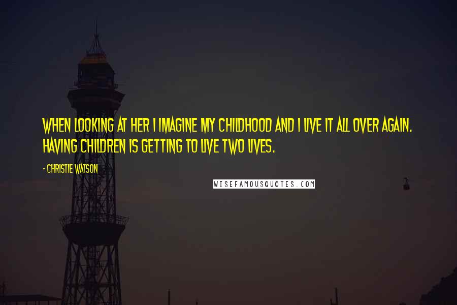 Christie Watson quotes: When looking at her I imagine my childhood and I live it all over again. Having children is getting to live two lives.