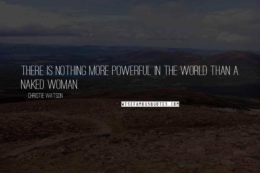 Christie Watson quotes: There is nothing more powerful in the world than a naked woman.