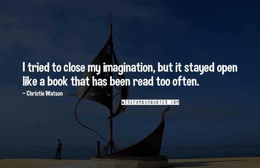 Christie Watson quotes: I tried to close my imagination, but it stayed open like a book that has been read too often.