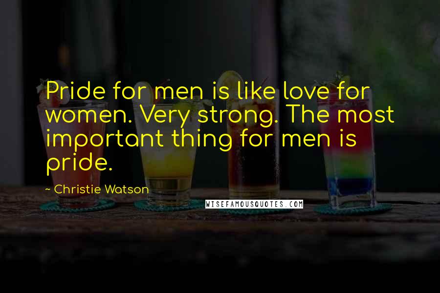 Christie Watson quotes: Pride for men is like love for women. Very strong. The most important thing for men is pride.