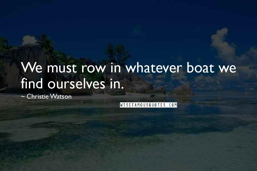 Christie Watson quotes: We must row in whatever boat we find ourselves in.