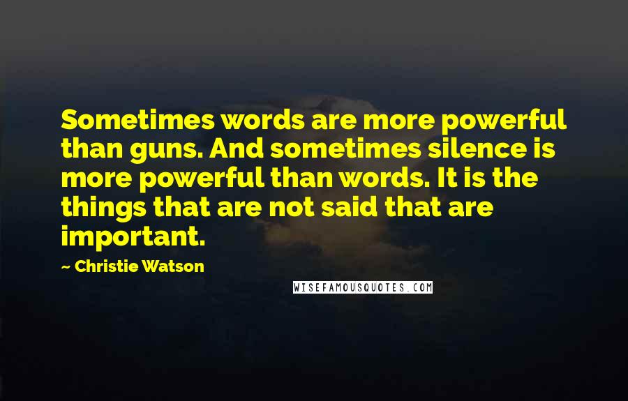Christie Watson quotes: Sometimes words are more powerful than guns. And sometimes silence is more powerful than words. It is the things that are not said that are important.