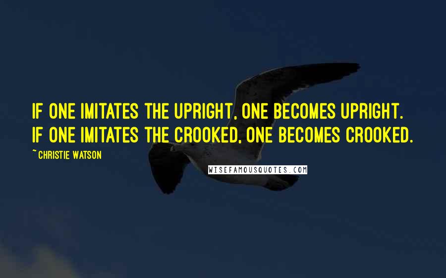 Christie Watson quotes: If one imitates the upright, one becomes upright. If one imitates the crooked, one becomes crooked.