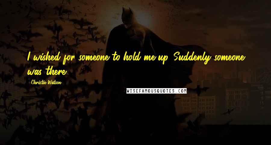 Christie Watson quotes: I wished for someone to hold me up. Suddenly someone was there.