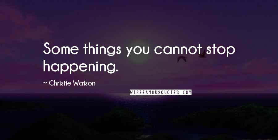 Christie Watson quotes: Some things you cannot stop happening.