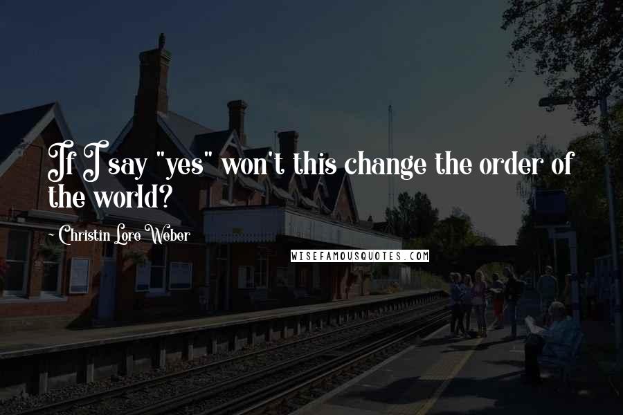 Christin Lore Weber quotes: If I say "yes" won't this change the order of the world?