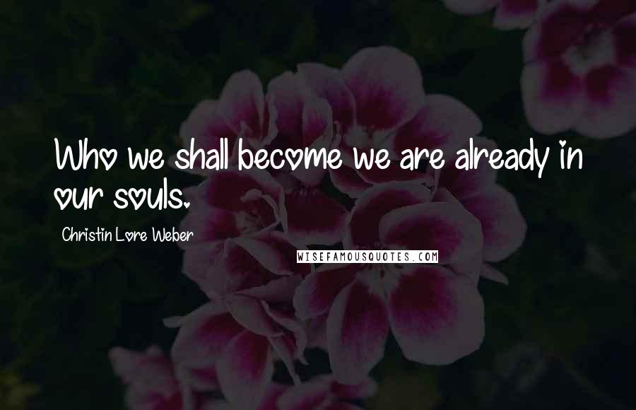 Christin Lore Weber quotes: Who we shall become we are already in our souls.