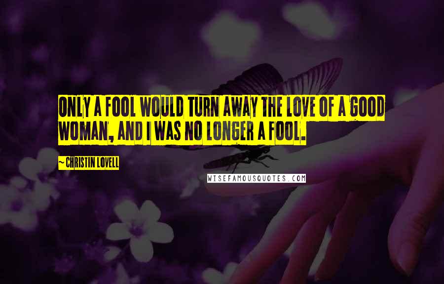 Christin Lovell quotes: Only a fool would turn away the love of a good woman, and I was no longer a fool.