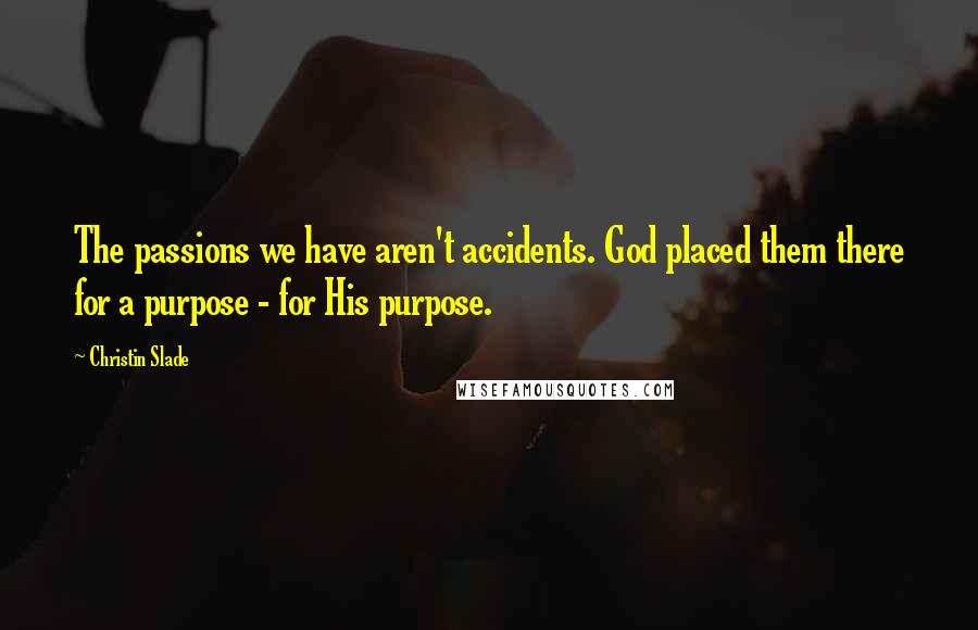 Christin Slade quotes: The passions we have aren't accidents. God placed them there for a purpose - for His purpose.