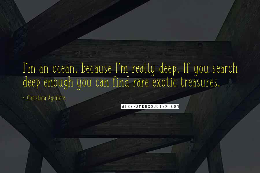 Christina Aguilera quotes: I'm an ocean, because I'm really deep. If you search deep enough you can find rare exotic treasures. Christina Aguilera quotes: I'm an ocean, because I'm really deep. If you search deep enough you can find rare exotic treasures.
